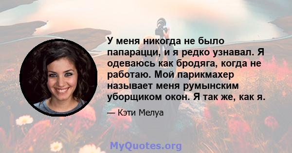 У меня никогда не было папарацци, и я редко узнавал. Я одеваюсь как бродяга, когда не работаю. Мой парикмахер называет меня румынским уборщиком окон. Я так же, как я.