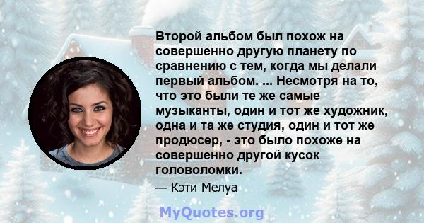 Второй альбом был похож на совершенно другую планету по сравнению с тем, когда мы делали первый альбом. ... Несмотря на то, что это были те же самые музыканты, один и тот же художник, одна и та же студия, один и тот же