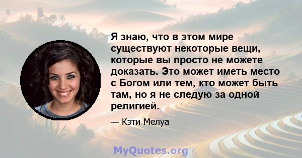 Я знаю, что в этом мире существуют некоторые вещи, которые вы просто не можете доказать. Это может иметь место с Богом или тем, кто может быть там, но я не следую за одной религией.