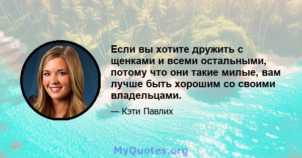 Если вы хотите дружить с щенками и всеми остальными, потому что они такие милые, вам лучше быть хорошим со своими владельцами.