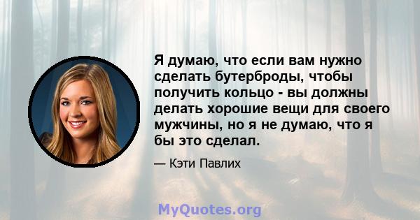 Я думаю, что если вам нужно сделать бутерброды, чтобы получить кольцо - вы должны делать хорошие вещи для своего мужчины, но я не думаю, что я бы это сделал.