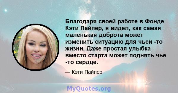 Благодаря своей работе в Фонде Кэти Пайпер, я видел, как самая маленькая доброта может изменить ситуацию для чьей -то жизни. Даже простая улыбка вместо старта может поднять чье -то сердце.