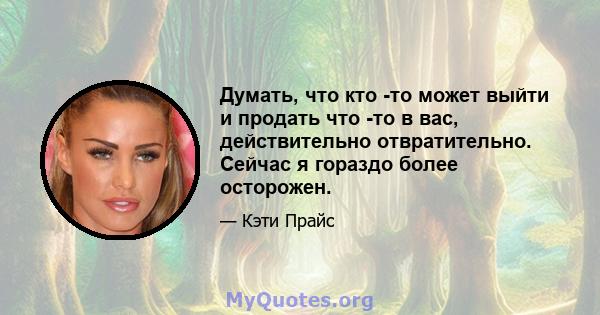 Думать, что кто -то может выйти и продать что -то в вас, действительно отвратительно. Сейчас я гораздо более осторожен.