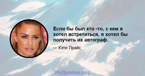 Если бы был кто -то, с кем я хотел встретиться, я хотел бы получить их автограф.