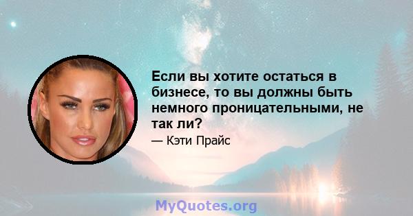 Если вы хотите остаться в бизнесе, то вы должны быть немного проницательными, не так ли?