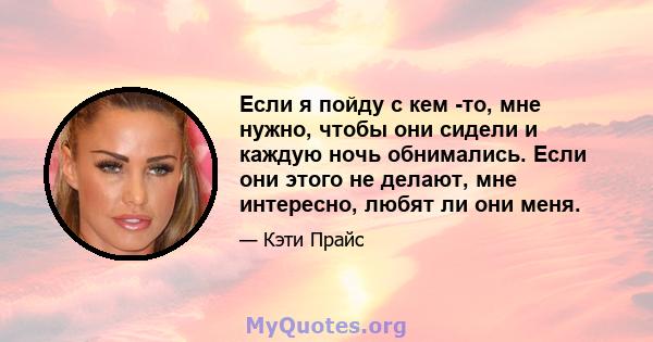 Если я пойду с кем -то, мне нужно, чтобы они сидели и каждую ночь обнимались. Если они этого не делают, мне интересно, любят ли они меня.