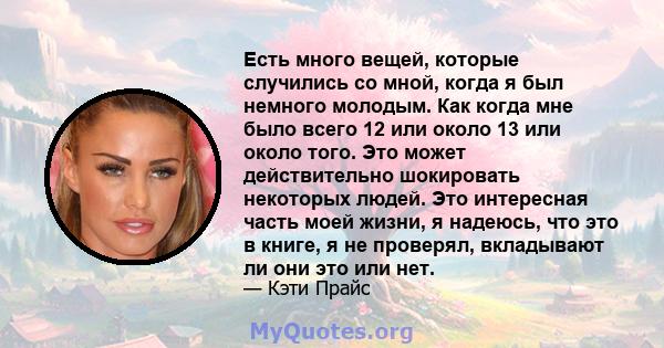 Есть много вещей, которые случились со мной, когда я был немного молодым. Как когда мне было всего 12 или около 13 или около того. Это может действительно шокировать некоторых людей. Это интересная часть моей жизни, я