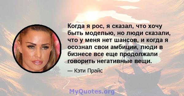 Когда я рос, я сказал, что хочу быть моделью, но люди сказали, что у меня нет шансов, и когда я осознал свои амбиции, люди в бизнесе все еще продолжали говорить негативные вещи.