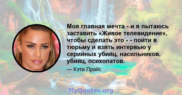 Моя главная мечта - и я пытаюсь заставить «Живое телевидение», чтобы сделать это - - пойти в тюрьму и взять интервью у серийных убийц, насильников, убийц, психопатов.