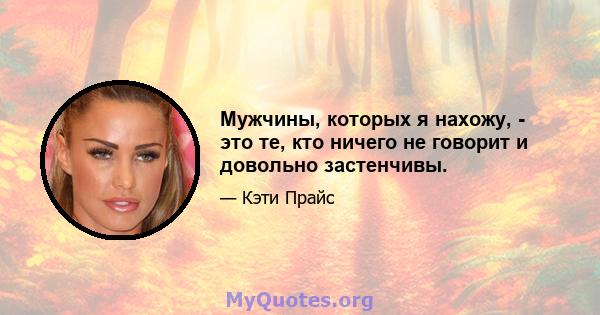 Мужчины, которых я нахожу, - это те, кто ничего не говорит и довольно застенчивы.