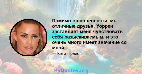 Помимо влюбленности, мы отличные друзья. Уоррен заставляет меня чувствовать себя разыскиваемым, и это очень много имеет значение со мной.