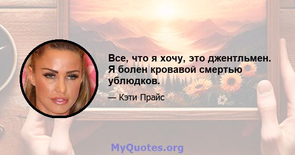 Все, что я хочу, это джентльмен. Я болен кровавой смертью ублюдков.