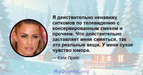 Я действительно ненавижу ситкомов по телевидению с консервированным смехом и прочеем. Что действительно заставляет меня смеяться, так это реальные вещи. У меня сухое чувство юмора.