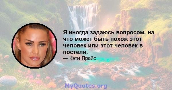 Я иногда задаюсь вопросом, на что может быть похож этот человек или этот человек в постели.