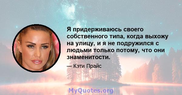 Я придерживаюсь своего собственного типа, когда выхожу на улицу, и я не подружился с людьми только потому, что они знаменитости.