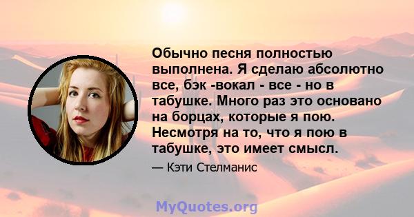 Обычно песня полностью выполнена. Я сделаю абсолютно все, бэк -вокал - все - но в табушке. Много раз это основано на борцах, которые я пою. Несмотря на то, что я пою в табушке, это имеет смысл.