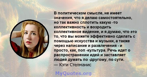 В политическом смысле, не имеет значения, что я делаю самостоятельно, но так важно сплотить какую -то коллективность и возродить коллективное видение, и я думаю, что это то, что вы можете эффективно сделать с помощью