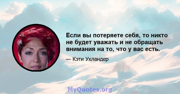 Если вы потеряете себя, то никто не будет уважать и не обращать внимания на то, что у вас есть.