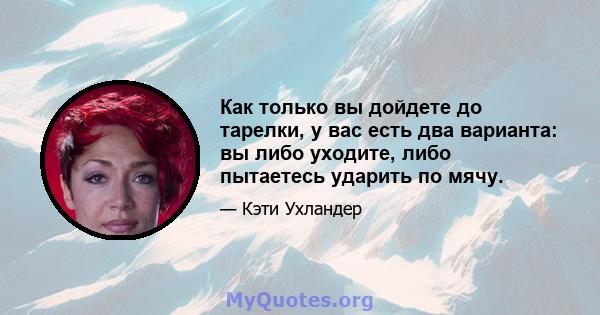 Как только вы дойдете до тарелки, у вас есть два варианта: вы либо уходите, либо пытаетесь ударить по мячу.