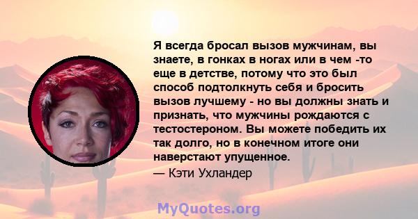 Я всегда бросал вызов мужчинам, вы знаете, в гонках в ногах или в чем -то еще в детстве, потому что это был способ подтолкнуть себя и бросить вызов лучшему - но вы должны знать и признать, что мужчины рождаются с