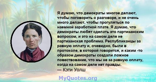 Я думаю, что демократы многое делают, чтобы поговорить о разговоре, и не очень много делают, чтобы прогуляться по наемной заработной плате. Я думаю, что демократы любят сделать это партизанским вопросом, и это на самом