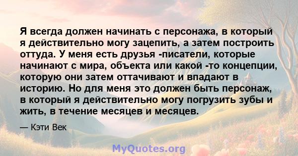 Я всегда должен начинать с персонажа, в который я действительно могу зацепить, а затем построить оттуда. У меня есть друзья -писатели, которые начинают с мира, объекта или какой -то концепции, которую они затем