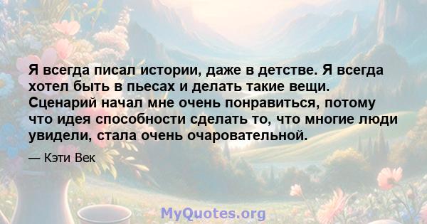 Я всегда писал истории, даже в детстве. Я всегда хотел быть в пьесах и делать такие вещи. Сценарий начал мне очень понравиться, потому что идея способности сделать то, что многие люди увидели, стала очень очаровательной.