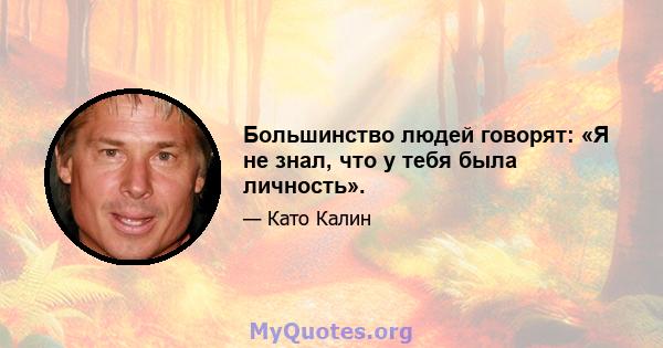 Большинство людей говорят: «Я не знал, что у тебя была личность».