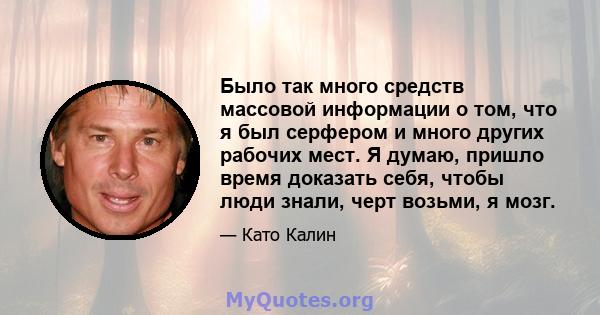 Было так много средств массовой информации о том, что я был серфером и много других рабочих мест. Я думаю, пришло время доказать себя, чтобы люди знали, черт возьми, я мозг.