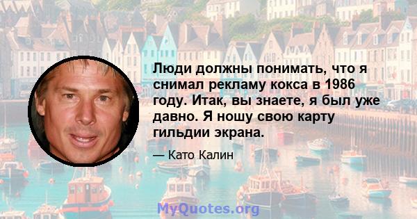 Люди должны понимать, что я снимал рекламу кокса в 1986 году. Итак, вы знаете, я был уже давно. Я ношу свою карту гильдии экрана.