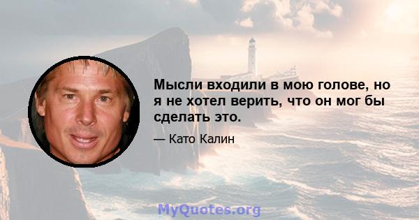 Мысли входили в мою голове, но я не хотел верить, что он мог бы сделать это.