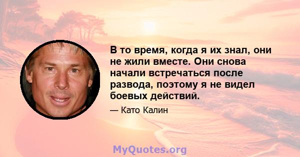 В то время, когда я их знал, они не жили вместе. Они снова начали встречаться после развода, поэтому я не видел боевых действий.