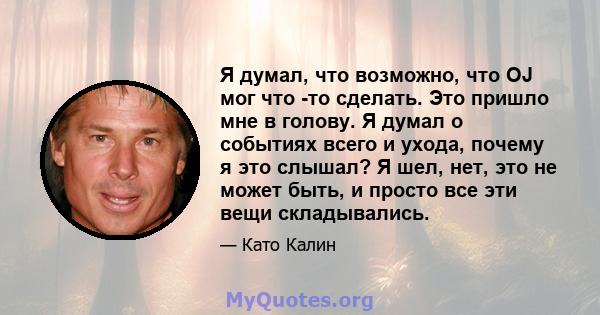 Я думал, что возможно, что OJ мог что -то сделать. Это пришло мне в голову. Я думал о событиях всего и ухода, почему я это слышал? Я шел, нет, это не может быть, и просто все эти вещи складывались.