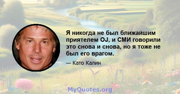 Я никогда не был ближайшим приятелем OJ, и СМИ говорили это снова и снова, но я тоже не был его врагом.