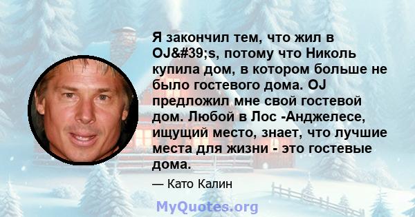 Я закончил тем, что жил в OJ's, потому что Николь купила дом, в котором больше не было гостевого дома. OJ предложил мне свой гостевой дом. Любой в Лос -Анджелесе, ищущий место, знает, что лучшие места для жизни -