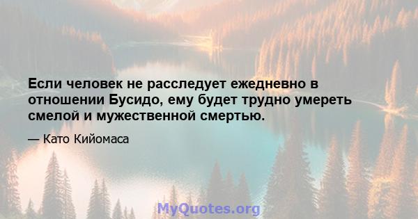 Если человек не расследует ежедневно в отношении Бусидо, ему будет трудно умереть смелой и мужественной смертью.