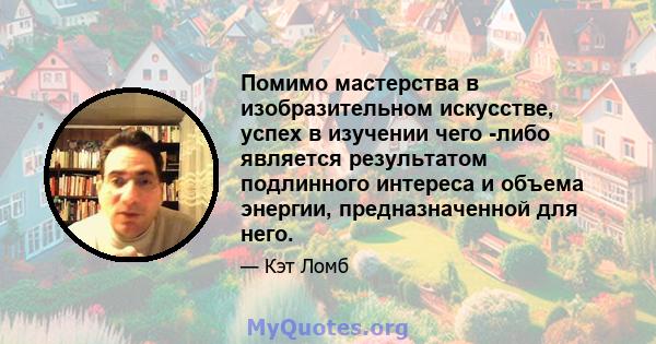 Помимо мастерства в изобразительном искусстве, успех в изучении чего -либо является результатом подлинного интереса и объема энергии, предназначенной для него.