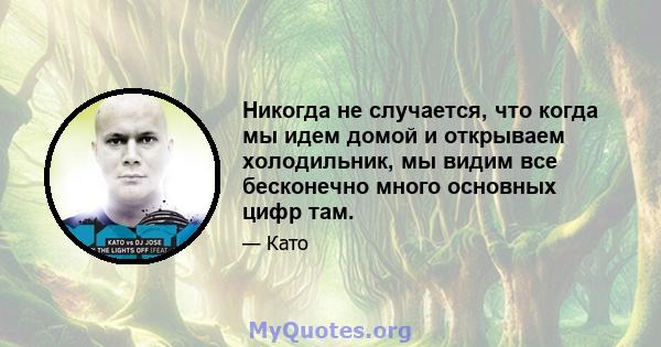 Никогда не случается, что когда мы идем домой и открываем холодильник, мы видим все бесконечно много основных цифр там.