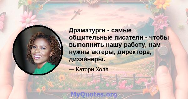 Драматурги - самые общительные писатели - чтобы выполнить нашу работу, нам нужны актеры, директора, дизайнеры.