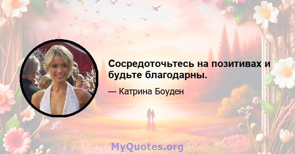 Сосредоточьтесь на позитивах и будьте благодарны.