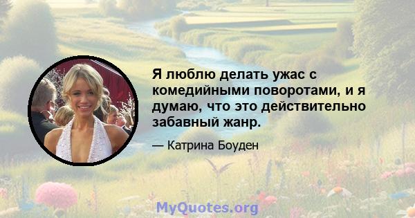 Я люблю делать ужас с комедийными поворотами, и я думаю, что это действительно забавный жанр.