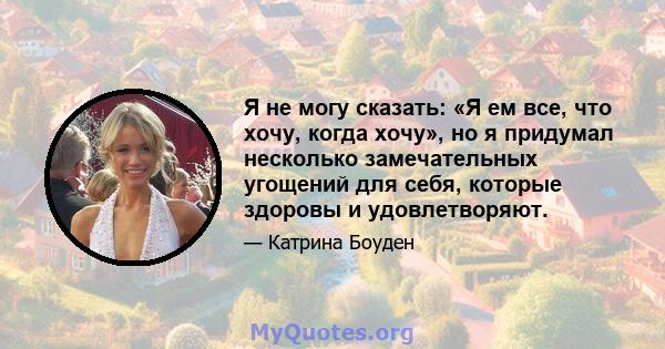 Я не могу сказать: «Я ем все, что хочу, когда хочу», но я придумал несколько замечательных угощений для себя, которые здоровы и удовлетворяют.