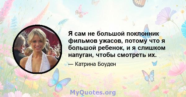 Я сам не большой поклонник фильмов ужасов, потому что я большой ребенок, и я слишком напуган, чтобы смотреть их.