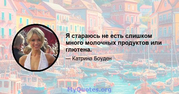 Я стараюсь не есть слишком много молочных продуктов или глютена.