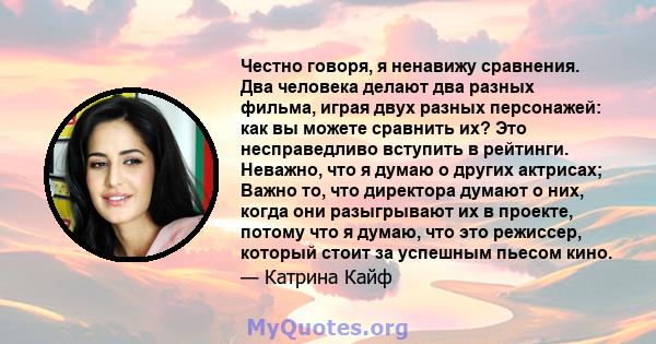 Честно говоря, я ненавижу сравнения. Два человека делают два разных фильма, играя двух разных персонажей: как вы можете сравнить их? Это несправедливо вступить в рейтинги. Неважно, что я думаю о других актрисах; Важно