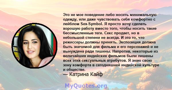 Это не мое поведение либо носить минимальную одежду, или даже чувствовать себя комфортно с лейблом Sex-Symbol. Я просто хочу сделать хорошую работу вместо того, чтобы носить такие бессмысленные теги. Секс продает, но в