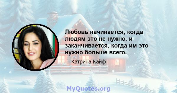 Любовь начинается, когда людям это не нужно, и заканчивается, когда им это нужно больше всего.