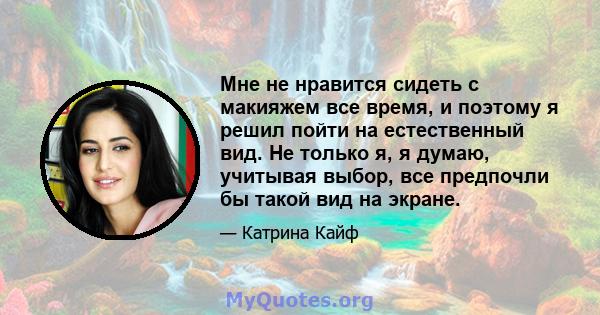 Мне не нравится сидеть с макияжем все время, и поэтому я решил пойти на естественный вид. Не только я, я думаю, учитывая выбор, все предпочли бы такой вид на экране.