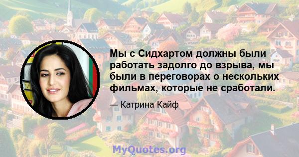 Мы с Сидхартом должны были работать задолго до взрыва, мы были в переговорах о нескольких фильмах, которые не сработали.