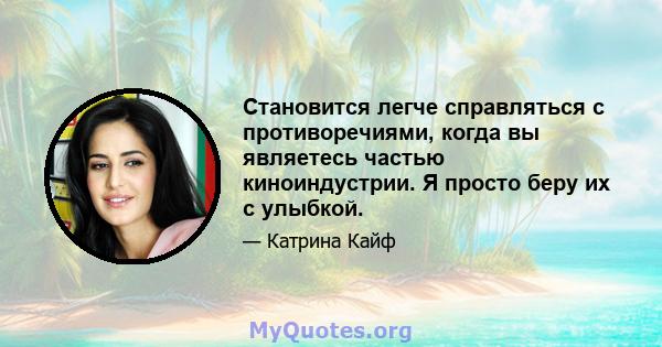 Становится легче справляться с противоречиями, когда вы являетесь частью киноиндустрии. Я просто беру их с улыбкой.